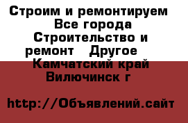 Строим и ремонтируем - Все города Строительство и ремонт » Другое   . Камчатский край,Вилючинск г.